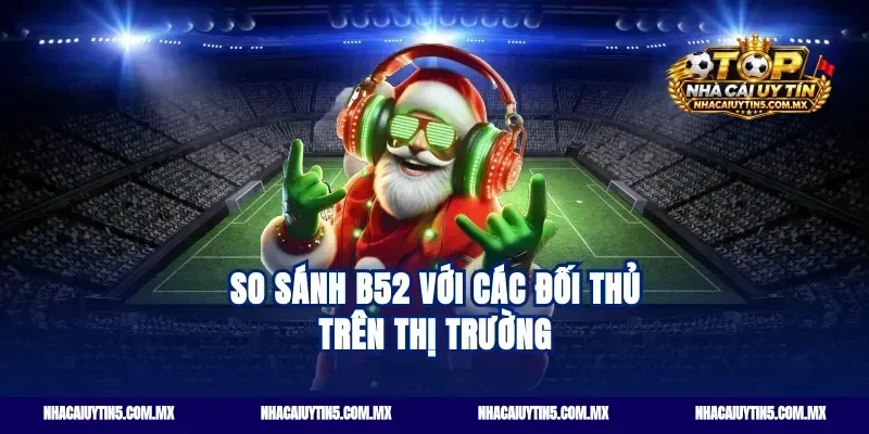So sánh B52 với các đối thủ trên thị trường