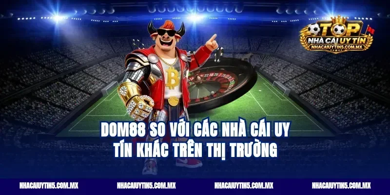 Dom88 so với các nhà cái uy tín khác trên thị trường