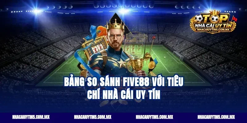 Bảng so sánh Five88 với tiêu chí nhà cái uy tín
