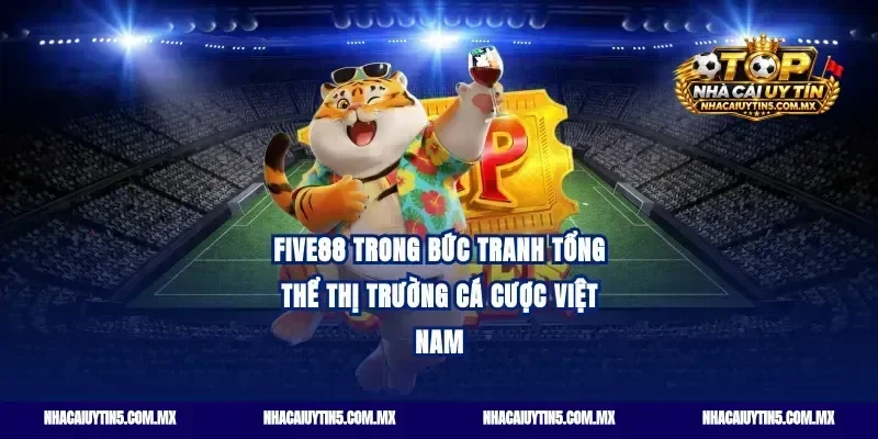 Five88 trong bức tranh tổng thể thị trường cá cược Việt Nam