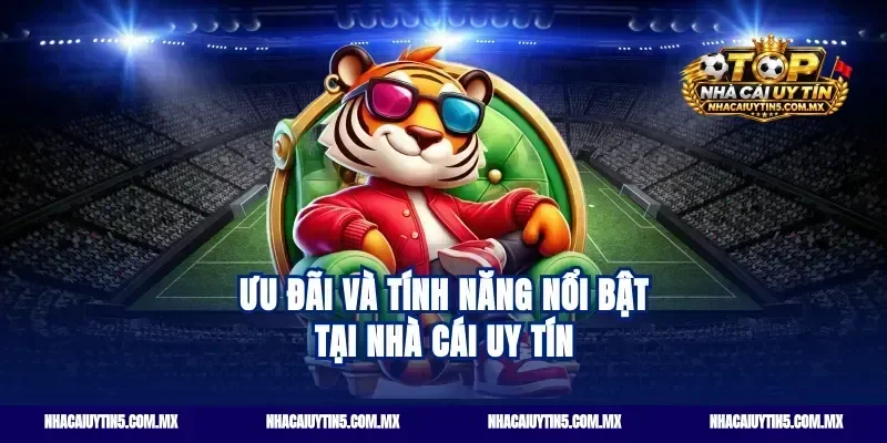 Ưu đãi và tính năng nổi bật tại nhà cái uy tín