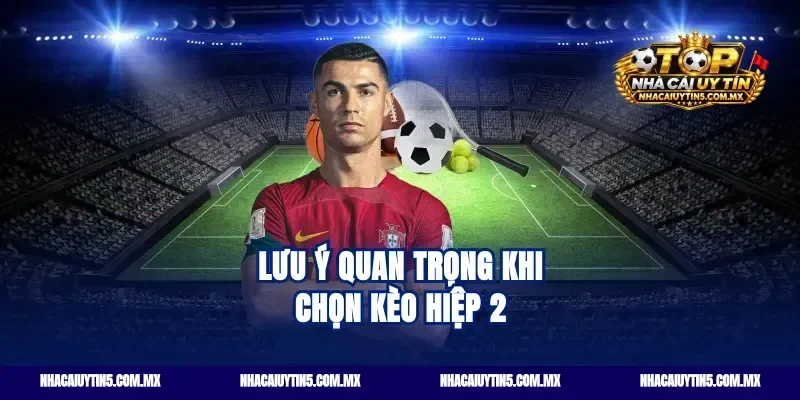 Lưu ý quan trọng khi chọn Kèo hiệp 2