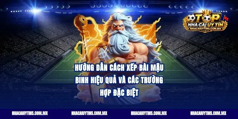 Hướng dẫn cách xếp bài mậu binh hiệu quả và các trường hợp đặc biệt
