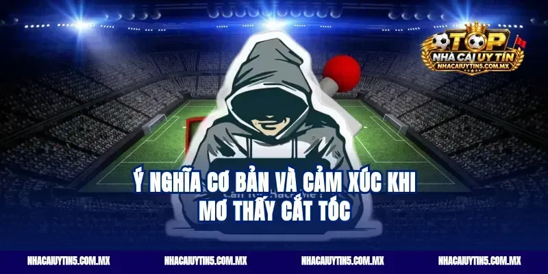 Ý nghĩa cơ bản và cảm xúc khi mơ thấy cắt tóc