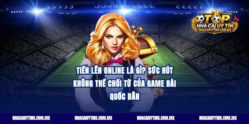 Tiến lên online là gì? Sức hút không thể chối từ của game bài quốc dân