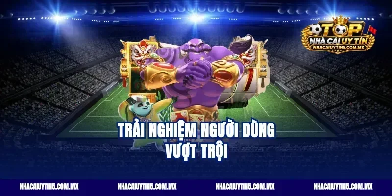 Trải nghiệm người dùng vượt trội