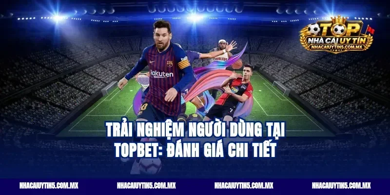 Trải nghiệm người dùng tại Topbet: Đánh giá chi tiết